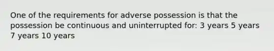 One of the requirements for adverse possession is that the possession be continuous and uninterrupted for: 3 years 5 years 7 years 10 years