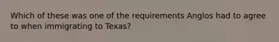 Which of these was one of the requirements Anglos had to agree to when immigrating to Texas?