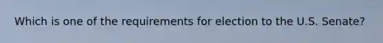 Which is one of the requirements for election to the U.S. Senate?