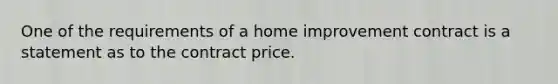 One of the requirements of a home improvement contract is a statement as to the contract price.