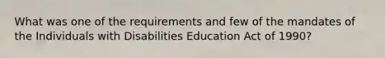 What was one of the requirements and few of the mandates of the Individuals with Disabilities Education Act of 1990?