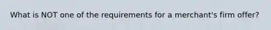 What is NOT one of the requirements for a merchant's firm offer?