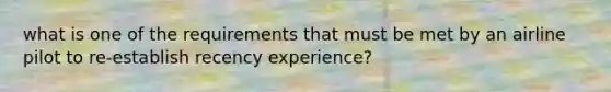 what is one of the requirements that must be met by an airline pilot to re-establish recency experience?