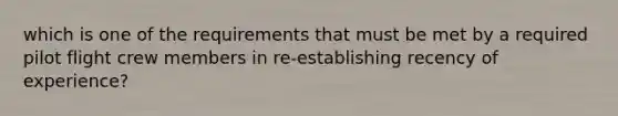 which is one of the requirements that must be met by a required pilot flight crew members in re-establishing recency of experience?