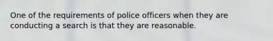 One of the requirements of police officers when they are conducting a search is that they are reasonable.