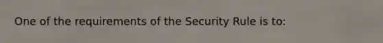 One of the requirements of the Security Rule is to: