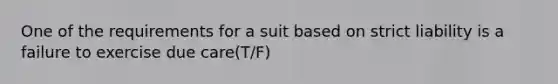 One of the requirements for a suit based on strict liability is a failure to exercise due care(T/F)