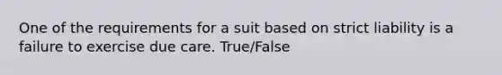 One of the requirements for a suit based on strict liability is a failure to exercise due care. True/False