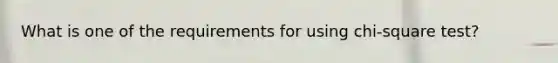 What is one of the requirements for using chi-square test?
