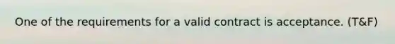 One of the requirements for a valid contract is acceptance. (T&F)