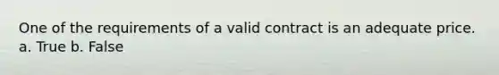 One of the requirements of a valid contract is an adequate price.​ a. True b. False