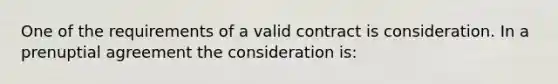 One of the requirements of a valid contract is consideration. In a prenuptial agreement the consideration is: