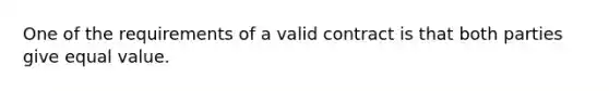 One of the requirements of a valid contract is that both parties give equal value.