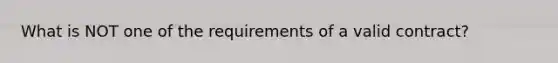 What is NOT one of the requirements of a valid contract?