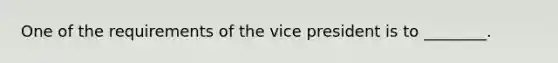 One of the requirements of the vice president is to ________.