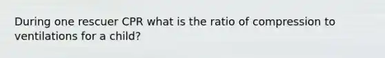 During one rescuer CPR what is the ratio of compression to ventilations for a child?