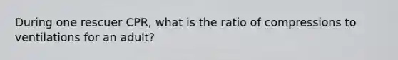 During one rescuer CPR, what is the ratio of compressions to ventilations for an adult?