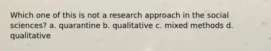 Which one of this is not a research approach in the social sciences? a. quarantine b. qualitative c. mixed methods d. qualitative