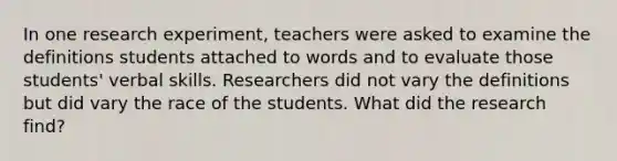 In one research experiment, teachers were asked to examine the definitions students attached to words and to evaluate those students' verbal skills. Researchers did not vary the definitions but did vary the race of the students. What did the research find?