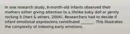 In one research study, 6-month-old infants observed their mothers either giving attention to a lifelike baby doll or gently rocking it (Hart & others, 2004). Researchers had to decide if infant emotional expressions constituted _______. This illustrates the complexity of indexing early emotions.