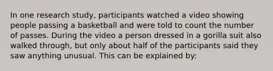 In one research study, participants watched a video showing people passing a basketball and were told to count the number of passes. During the video a person dressed in a gorilla suit also walked through, but only about half of the participants said they saw anything unusual. This can be explained by: