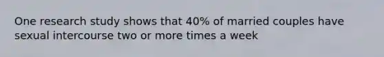 One research study shows that 40% of married couples have sexual intercourse two or more times a week