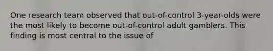 One research team observed that out-of-control 3-year-olds were the most likely to become out-of-control adult gamblers. This finding is most central to the issue of
