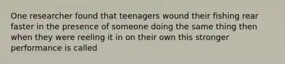 One researcher found that teenagers wound their fishing rear faster in the presence of someone doing the same thing then when they were reeling it in on their own this stronger performance is called