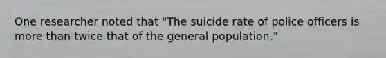 One researcher noted that "The suicide rate of police officers is more than twice that of the general population."