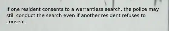 If one resident consents to a warrantless search, the police may still conduct the search even if another resident refuses to consent.