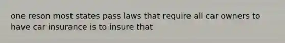 one reson most states pass laws that require all car owners to have car insurance is to insure that