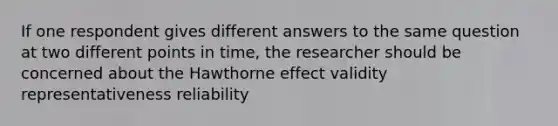 If one respondent gives different answers to the same question at two different points in time, the researcher should be concerned about the Hawthorne effect validity representativeness reliability