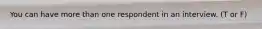 You can have more than one respondent in an interview. (T or F)