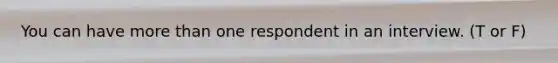 You can have more than one respondent in an interview. (T or F)