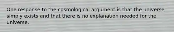 One response to the cosmological argument is that the universe simply exists and that there is no explanation needed for the universe.