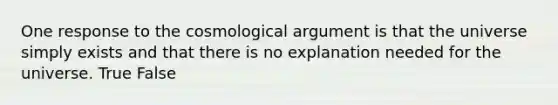 One response to the cosmological argument is that the universe simply exists and that there is no explanation needed for the universe. True False