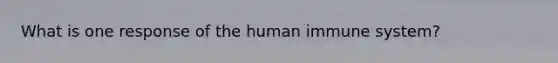 What is one response of the human immune system?