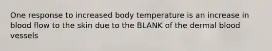 One response to increased body temperature is an increase in blood flow to the skin due to the BLANK of the dermal blood vessels