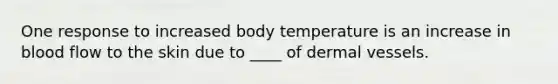 One response to increased body temperature is an increase in blood flow to the skin due to ____ of dermal vessels.