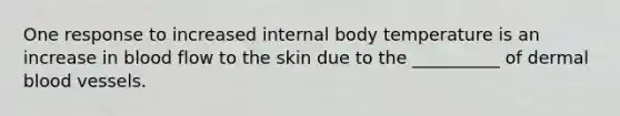 One response to increased internal body temperature is an increase in blood flow to the skin due to the __________ of dermal blood vessels.