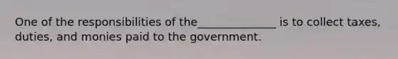 One of the responsibilities of the______________ is to collect taxes, duties, and monies paid to the government.