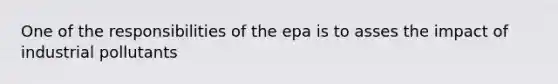 One of the responsibilities of the epa is to asses the impact of industrial pollutants