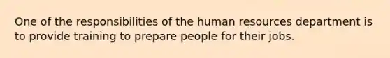 One of the responsibilities of the human resources department is to provide training to prepare people for their jobs.