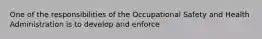 One of the responsibilities of the Occupational Safety and Health Administration is to develop and enforce