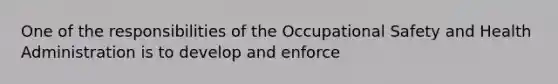 One of the responsibilities of the Occupational Safety and Health Administration is to develop and enforce