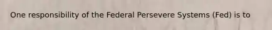 One responsibility of the Federal Persevere Systems (Fed) is to