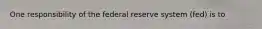 One responsibility of the federal reserve system (fed) is to