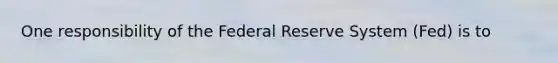 One responsibility of the Federal Reserve System (Fed) is to