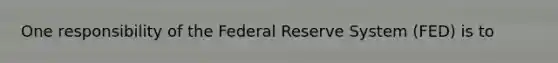 One responsibility of the Federal Reserve System (FED) is to