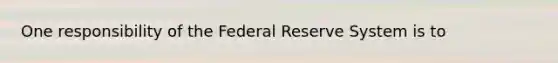 One responsibility of the Federal Reserve System is to